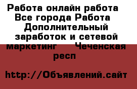 Работа онлайн работа - Все города Работа » Дополнительный заработок и сетевой маркетинг   . Чеченская респ.